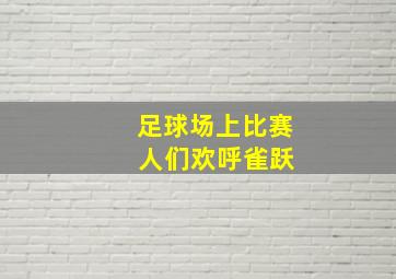 足球场上比赛 人们欢呼雀跃